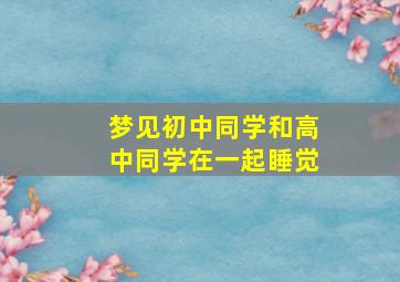 梦见初中同学和高中同学在一起睡觉