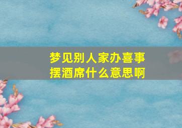 梦见别人家办喜事摆酒席什么意思啊