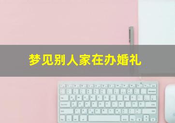 梦见别人家在办婚礼