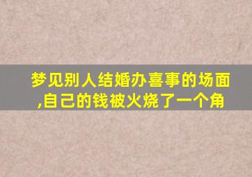 梦见别人结婚办喜事的场面,自己的钱被火烧了一个角