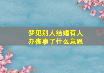 梦见别人结婚有人办丧事了什么意思