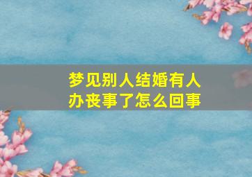 梦见别人结婚有人办丧事了怎么回事