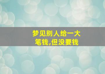 梦见别人给一大笔钱,但没要钱