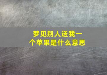 梦见别人送我一个苹果是什么意思