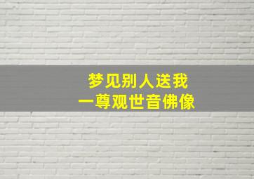 梦见别人送我一尊观世音佛像