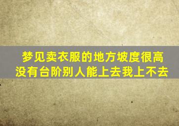 梦见卖衣服的地方坡度很高没有台阶别人能上去我上不去