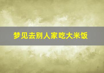 梦见去别人家吃大米饭