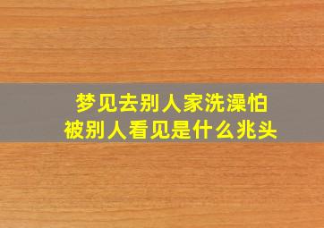 梦见去别人家洗澡怕被别人看见是什么兆头