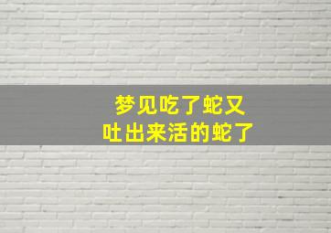 梦见吃了蛇又吐出来活的蛇了