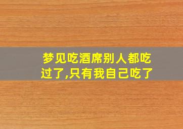 梦见吃酒席别人都吃过了,只有我自己吃了