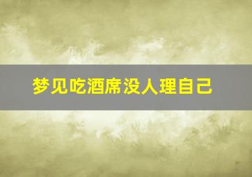 梦见吃酒席没人理自己