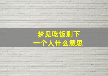 梦见吃饭剩下一个人什么意思