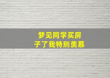 梦见同学买房子了我特别羡慕