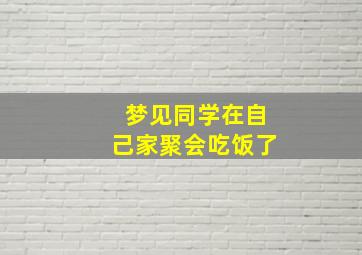 梦见同学在自己家聚会吃饭了