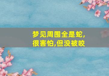 梦见周围全是蛇,很害怕,但没被咬