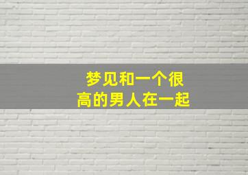 梦见和一个很高的男人在一起