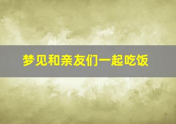 梦见和亲友们一起吃饭