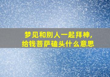 梦见和别人一起拜神,给钱菩萨磕头什么意思