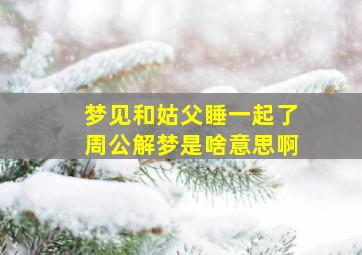 梦见和姑父睡一起了周公解梦是啥意思啊