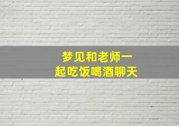 梦见和老师一起吃饭喝酒聊天