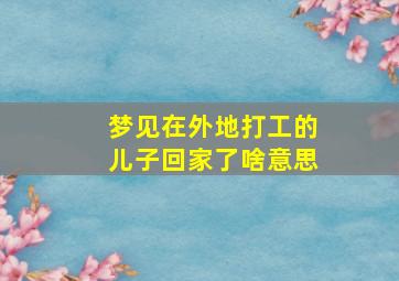 梦见在外地打工的儿子回家了啥意思