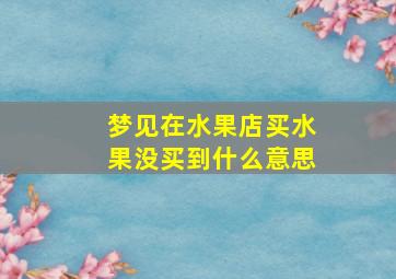 梦见在水果店买水果没买到什么意思