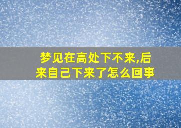 梦见在高处下不来,后来自己下来了怎么回事