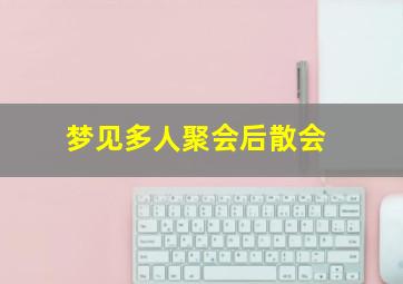 梦见多人聚会后散会