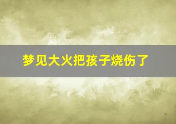 梦见大火把孩子烧伤了