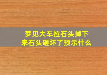 梦见大车拉石头掉下来石头砸坏了预示什么