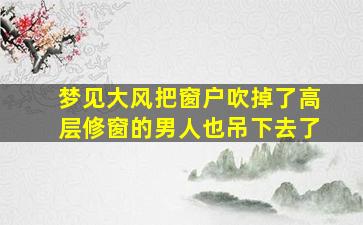 梦见大风把窗户吹掉了高层修窗的男人也吊下去了