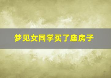 梦见女同学买了座房子