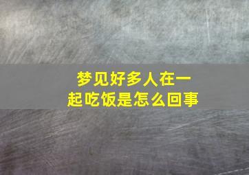 梦见好多人在一起吃饭是怎么回事