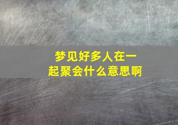 梦见好多人在一起聚会什么意思啊