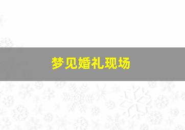 梦见婚礼现场