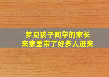 梦见孩子同学的家长来家里带了好多人进来