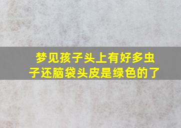 梦见孩子头上有好多虫子还脑袋头皮是绿色的了