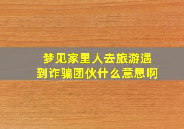 梦见家里人去旅游遇到诈骗团伙什么意思啊