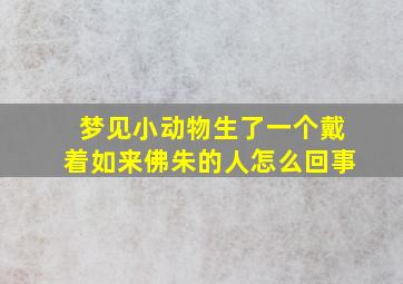 梦见小动物生了一个戴着如来佛朱的人怎么回事