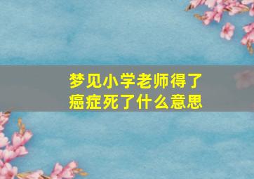 梦见小学老师得了癌症死了什么意思