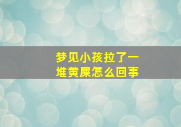 梦见小孩拉了一堆黄屎怎么回事