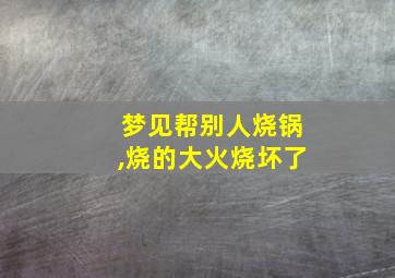 梦见帮别人烧锅,烧的大火烧坏了