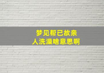 梦见帮已故亲人洗澡啥意思啊