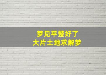 梦见平整好了大片土地求解梦