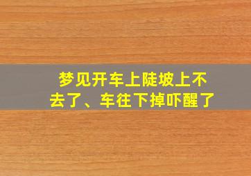 梦见开车上陡坡上不去了、车往下掉吓醒了