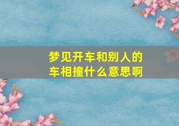 梦见开车和别人的车相撞什么意思啊