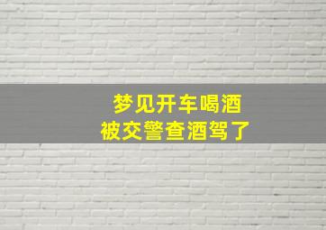 梦见开车喝酒被交警查酒驾了