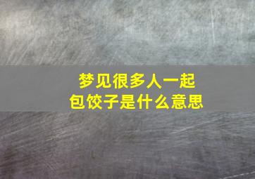 梦见很多人一起包饺子是什么意思