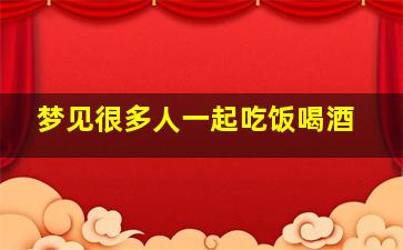 梦见很多人一起吃饭喝酒