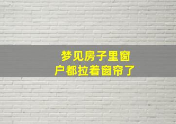 梦见房子里窗户都拉着窗帘了